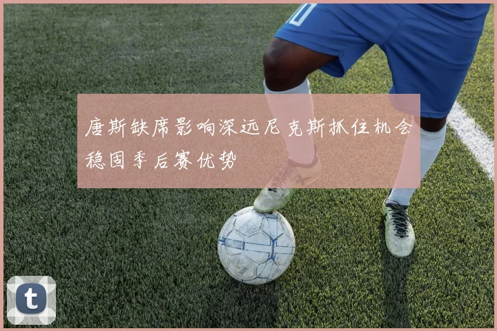 唐斯缺席影响深远尼克斯抓住机会稳固季后赛优势
