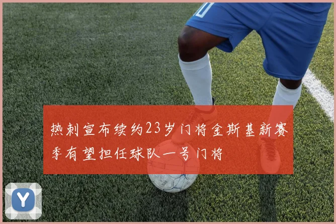 热刺宣布续约23岁门将金斯基新赛季有望担任球队一号门将