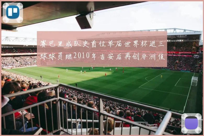 赛巴里成队史首位单届世界杯进三球球员继2010年吉安后再创非洲佳绩