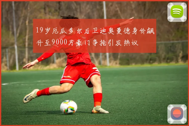 19岁厄瓜多尔后卫迪奥曼德身价飙升至9000万豪门争抢引发热议