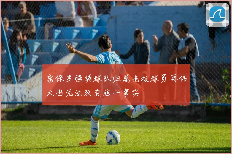 富保罗强调球队归属老板球员再伟大也无法改变这一事实